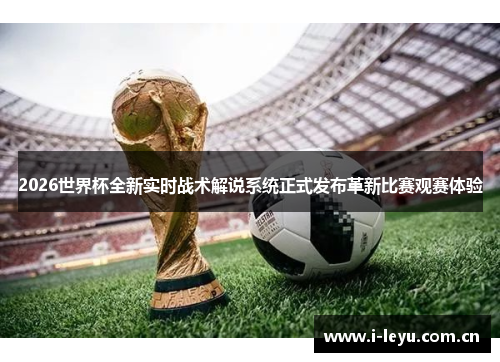 2026世界杯全新实时战术解说系统正式发布革新比赛观赛体验