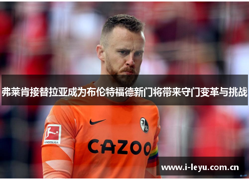 弗莱肯接替拉亚成为布伦特福德新门将带来守门变革与挑战
