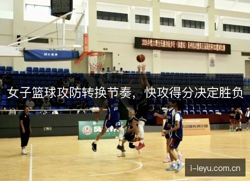 女子篮球攻防转换节奏,快攻得分决定胜负 女子篮球攻防转换节奏,快攻得分决定胜负