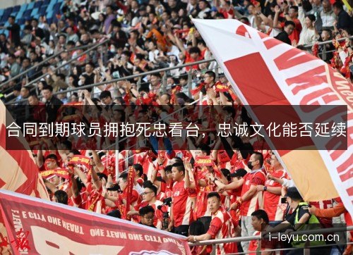 合同到期球员拥抱死忠看台,忠诚文化能否延续 合同到期球员拥抱死忠看台,忠诚文化能否延续